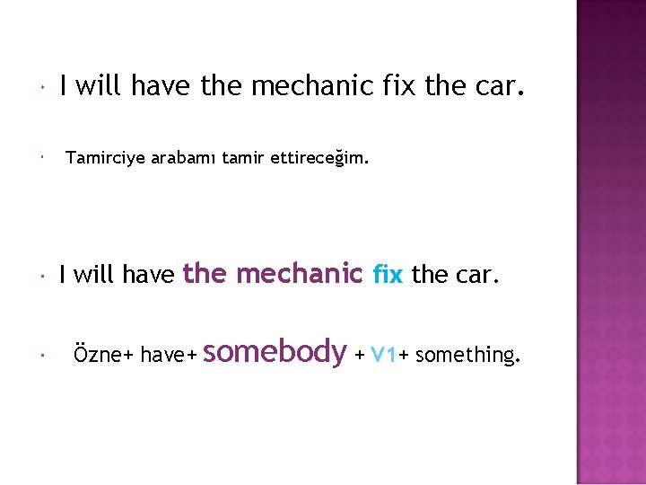  I will have the mechanic fix the car. Tamirciye arabamı tamir ettireceğim. I