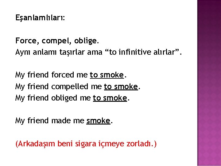 Eşanlamlıları: Force, compel, oblige. Aynı anlamı taşırlar ama “to infinitive alırlar”. My friend forced