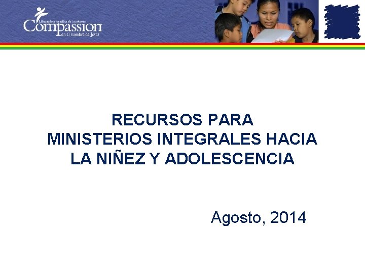 RECURSOS PARA MINISTERIOS INTEGRALES HACIA LA NIÑEZ Y ADOLESCENCIA Agosto, 2014 