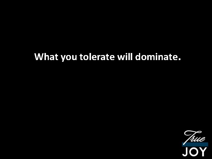 What you tolerate will dominate. 