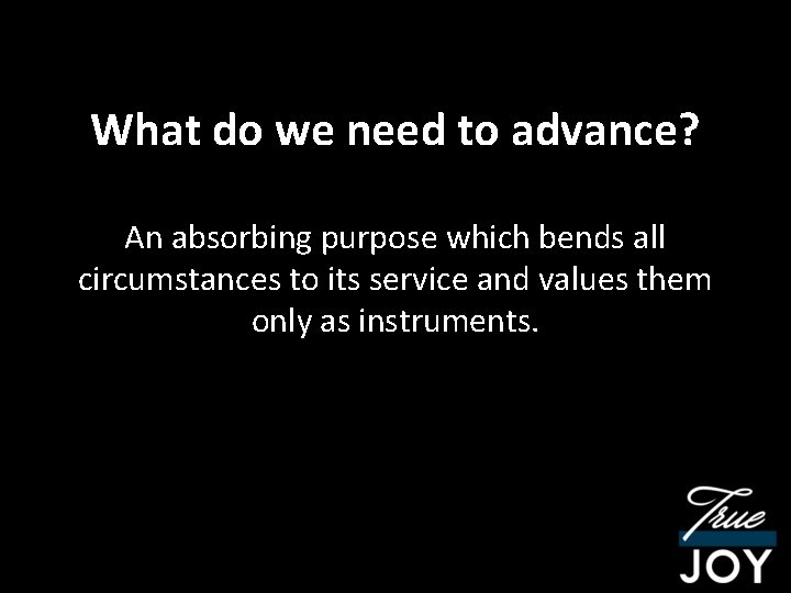 What do we need to advance? An absorbing purpose which bends all circumstances to
