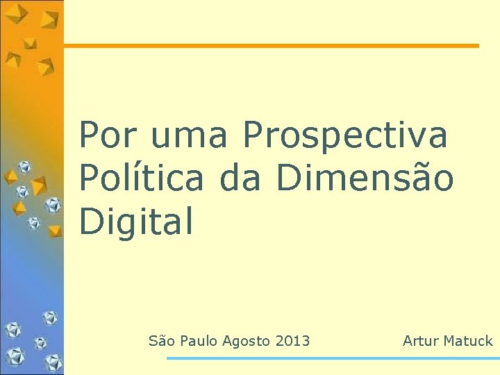 Por uma Prospectiva Política da Dimensão Digital São Paulo Agosto 2013 Artur Matuck 