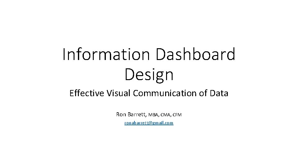 Information Dashboard Design Effective Visual Communication of Data Ron Barrett, MBA, CMA, CFM ronabarrett@gmail.