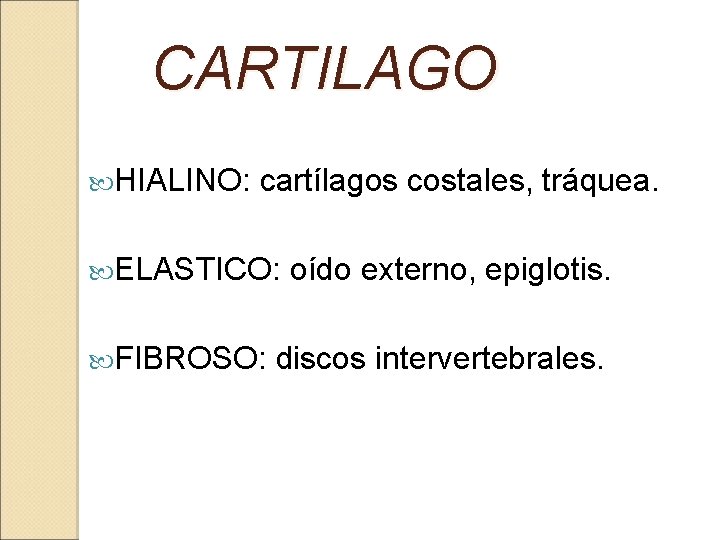 CARTILAGO HIALINO: cartílagos costales, tráquea. ELASTICO: FIBROSO: oído externo, epiglotis. discos intervertebrales. 