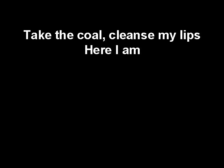 Take the coal, cleanse my lips Here I am 