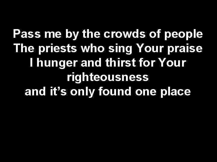 Pass me by the crowds of people The priests who sing Your praise I