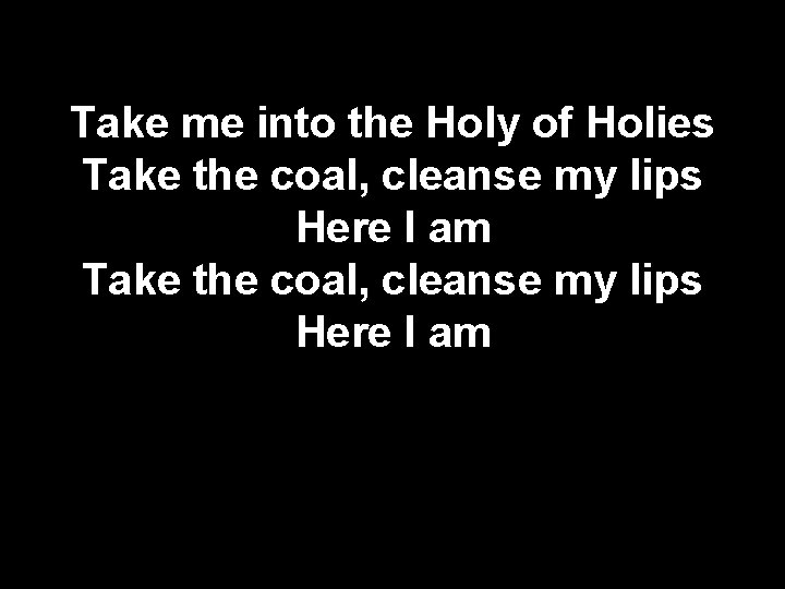 Take me into the Holy of Holies Take the coal, cleanse my lips Here