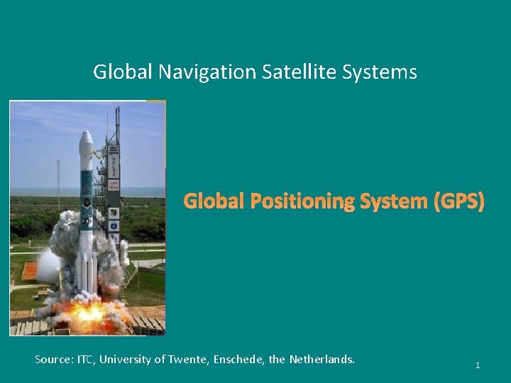 Global Navigation Satellite Systems Global Positioning System (GPS) Source: ITC, University of Twente, Enschede,