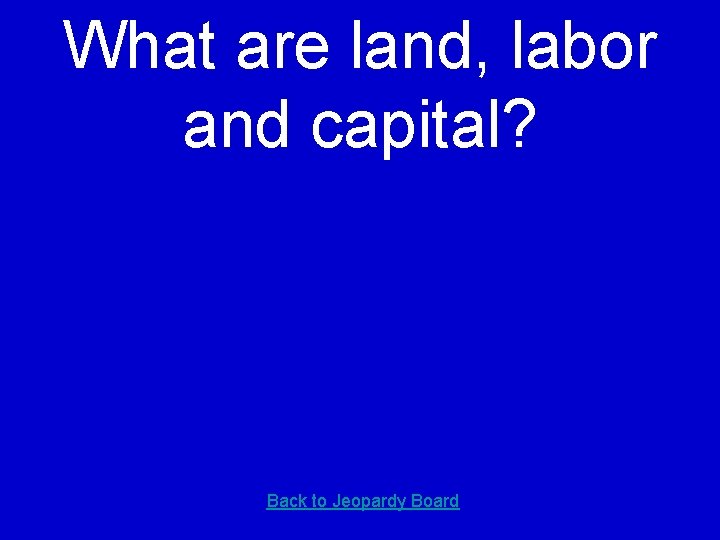 What are land, labor and capital? Back to Jeopardy Board 