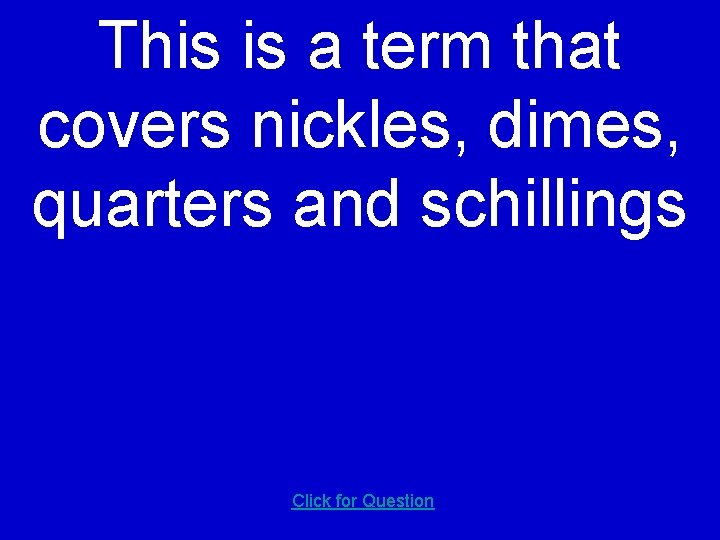 This is a term that covers nickles, dimes, quarters and schillings Click for Question