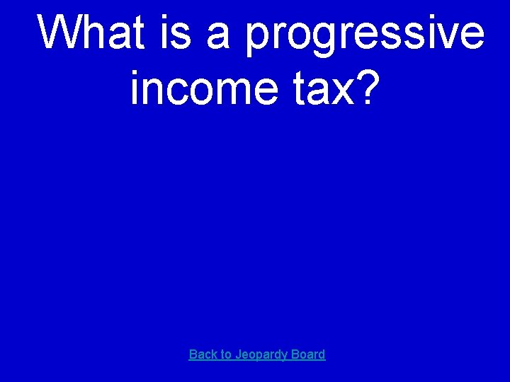 What is a progressive income tax? Back to Jeopardy Board 