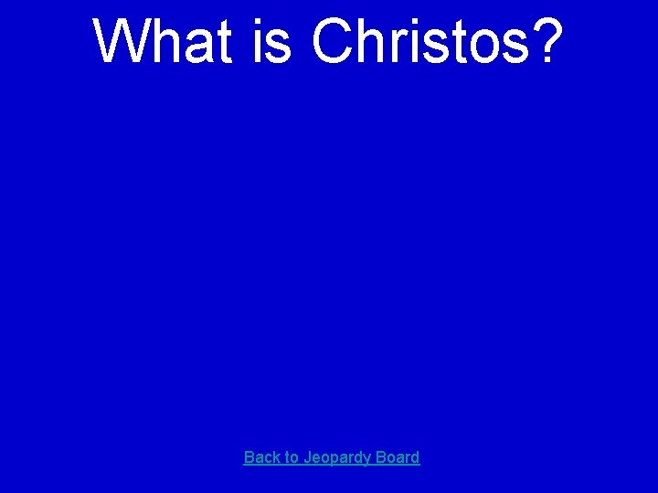 What is Christos? Back to Jeopardy Board 