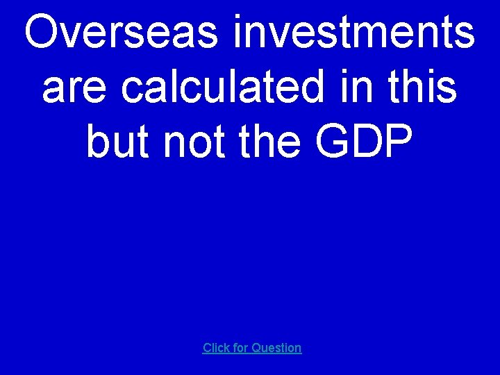 Overseas investments are calculated in this but not the GDP Click for Question 