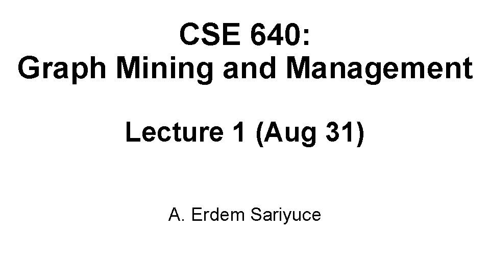 CSE 640: Graph Mining and Management Lecture 1 (Aug 31) A. Erdem Sariyuce 
