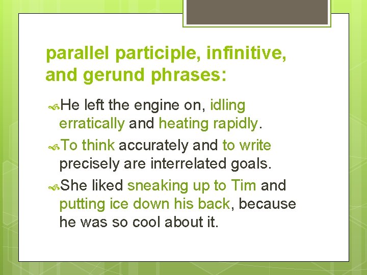 parallel participle, infinitive, and gerund phrases: He left the engine on, idling erratically and