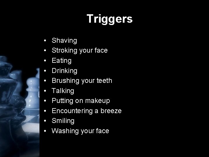 Triggers • • • Shaving Stroking your face Eating Drinking Brushing your teeth Talking