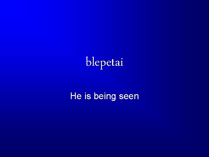 blepetai He is being seen 