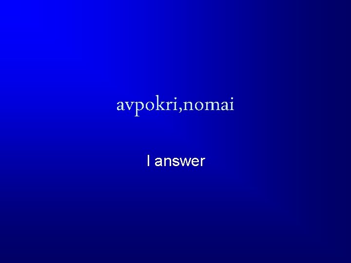 avpokri, nomai I answer 