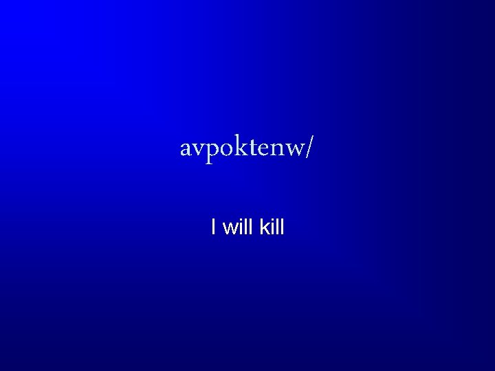 avpoktenw/ I will kill 