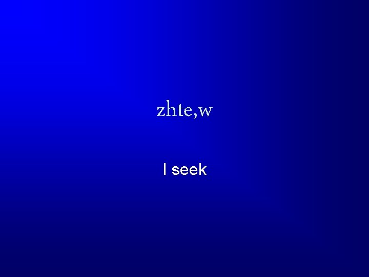 zhte, w I seek 