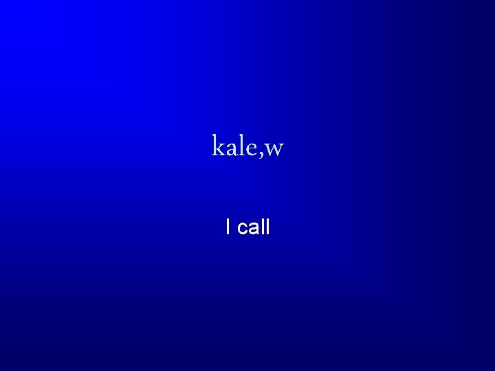 kale, w I call 