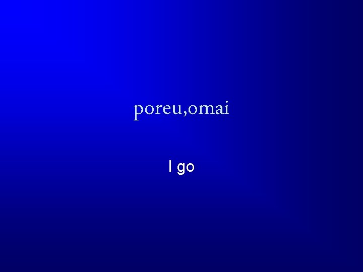 poreu, omai I go 