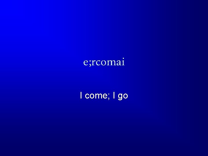 e; rcomai I come; I go 