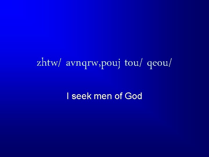 zhtw/ avnqrw, pouj tou/ qeou/ I seek men of God 