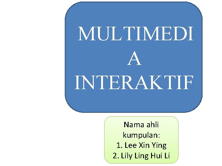 MULTIMEDI A INTERAKTIF Nama ahli kumpulan: 1. Lee Xin Ying 2. Lily Ling Hui