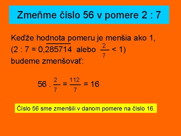 Zmeňme číslo 56 v pomere 2 : 7 Keďže hodnota pomeru je menšia ako