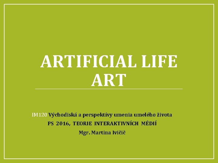  ARTIFICIAL LIFE ART IM 120 Východiská a perspektívy umenia umelého života PS 2016,