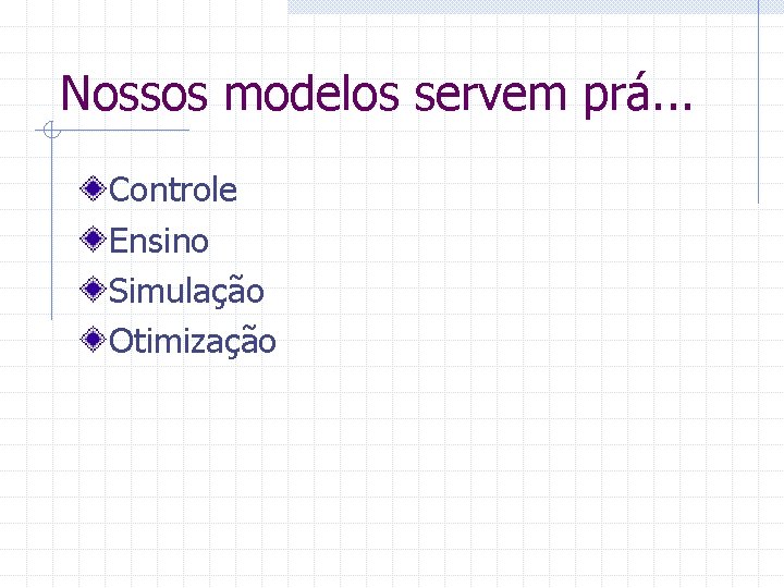 Nossos modelos servem prá. . . Controle Ensino Simulação Otimização 