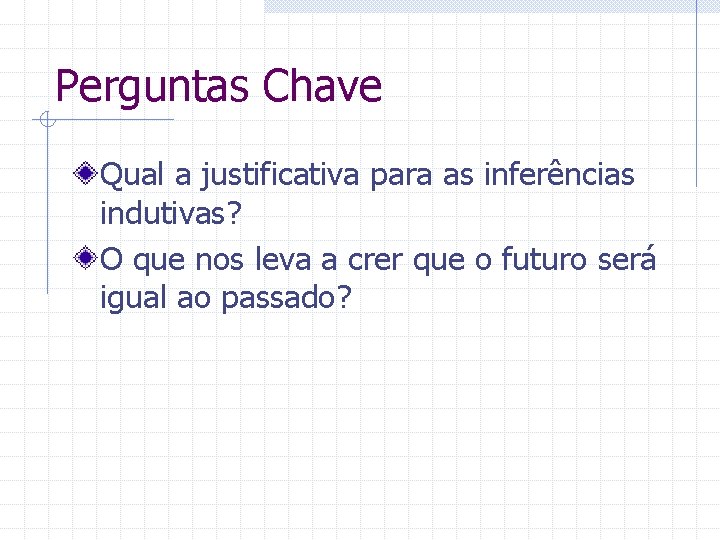 Perguntas Chave Qual a justificativa para as inferências indutivas? O que nos leva a