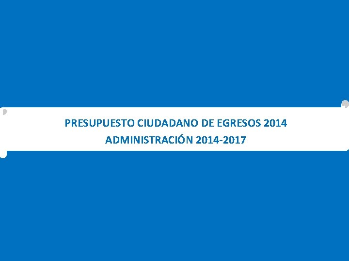 PRESUPUESTO CIUDADANO DE EGRESOS 2014 ADMINISTRACIÓN 2014 -2017 