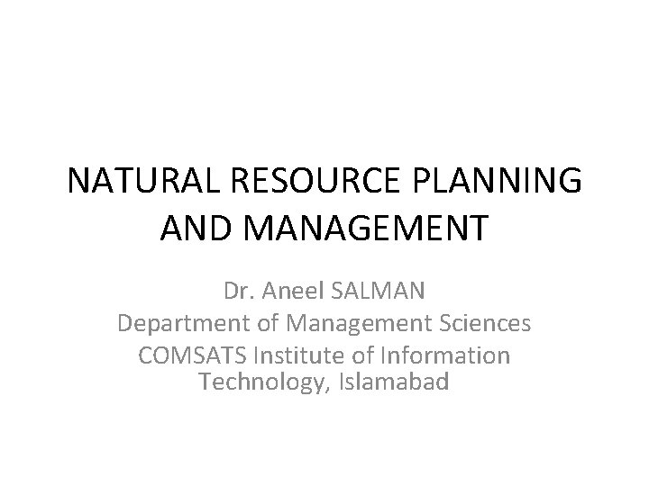 NATURAL RESOURCE PLANNING AND MANAGEMENT Dr. Aneel SALMAN Department of Management Sciences COMSATS Institute
