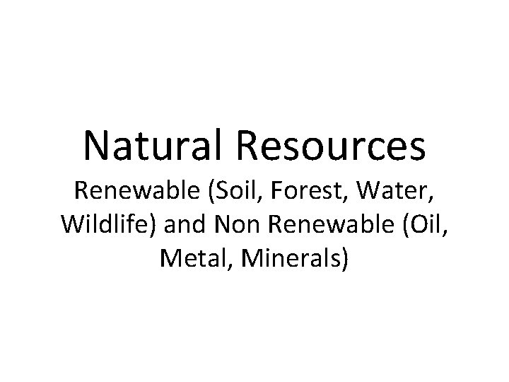 Natural Resources Renewable (Soil, Forest, Water, Wildlife) and Non Renewable (Oil, Metal, Minerals) 