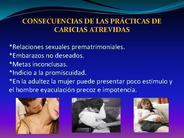 CONSECUENCIAS DE LAS PRÁCTICAS DE CARICIAS ATREVIDAS *Relaciones sexuales prematrimoniales. *Embarazos no deseados. *Metas