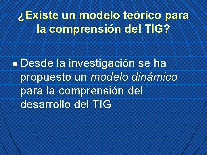 ¿Existe un modelo teórico para la comprensión del TIG? n Desde la investigación se