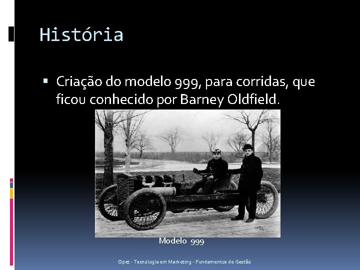 História Criação do modelo 999, para corridas, que ficou conhecido por Barney Oldfield. Modelo