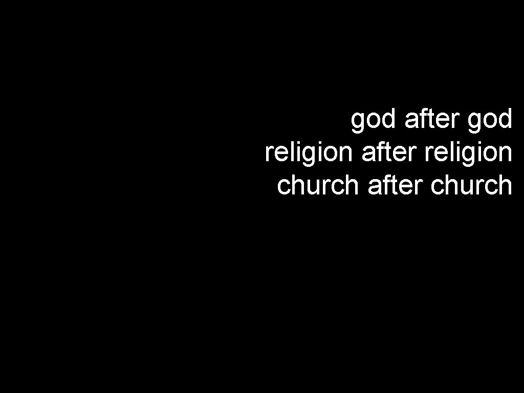 god after god religion after religion church after church 