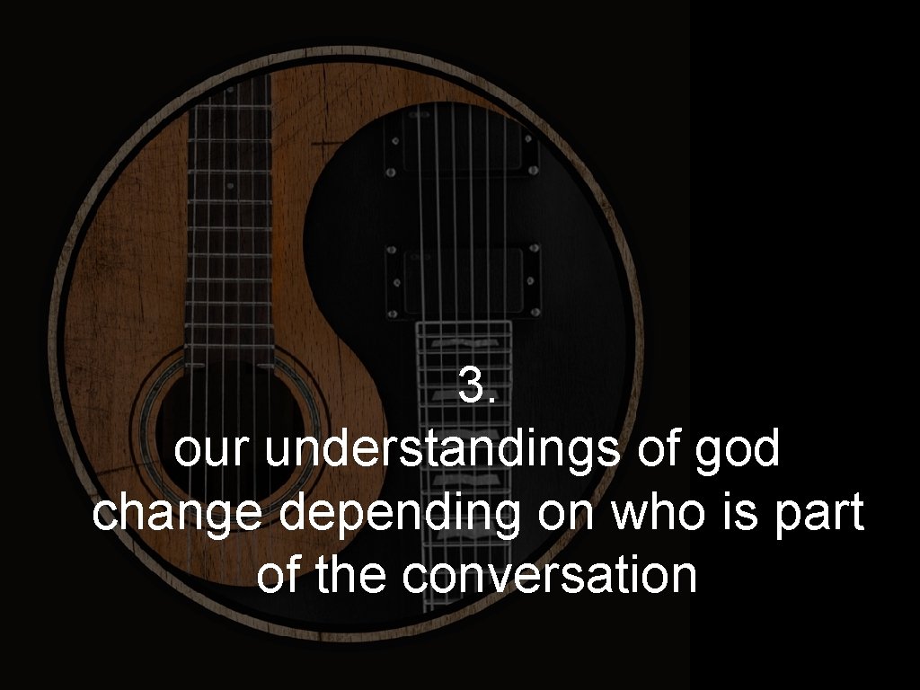 3. our understandings of god change depending on who is part of the conversation