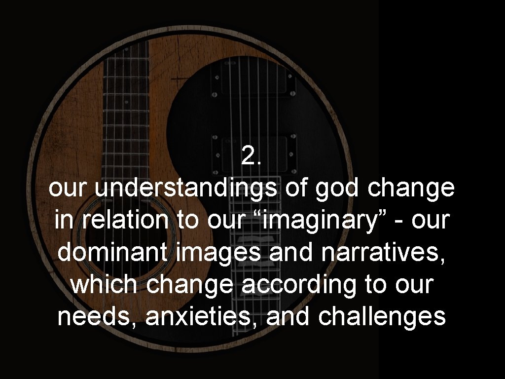 2. our understandings of god change in relation to our “imaginary” - our dominant