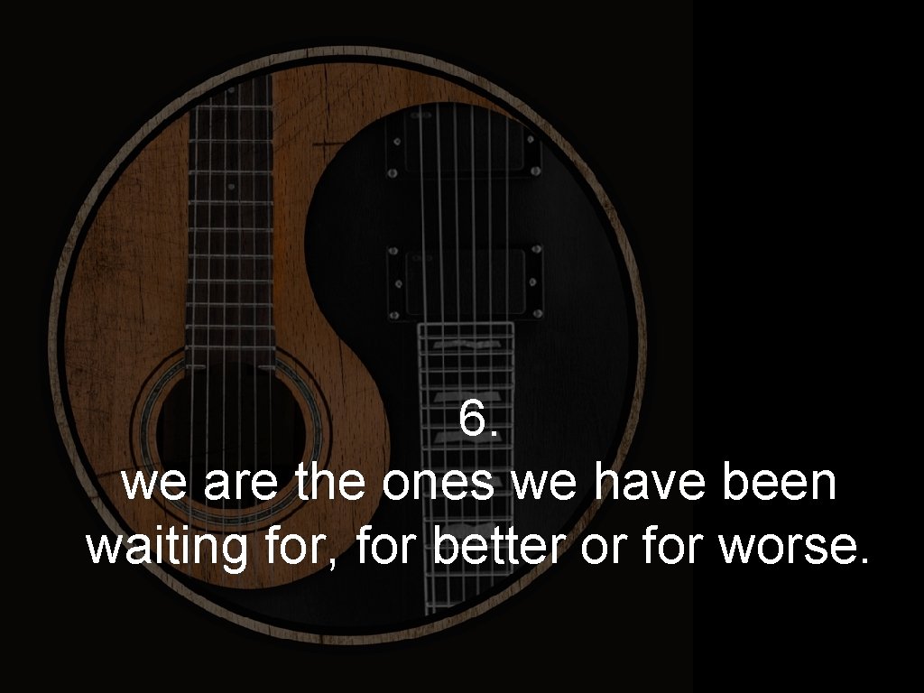 6. we are the ones we have been waiting for, for better or for