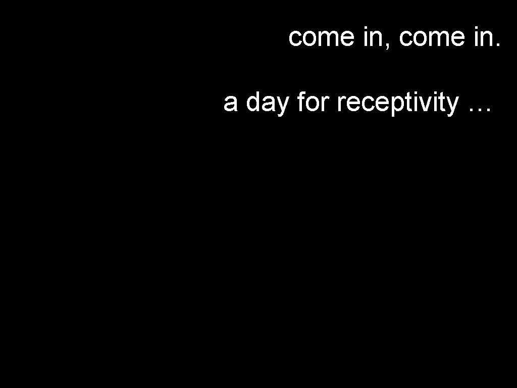 come in, come in. a day for receptivity … 