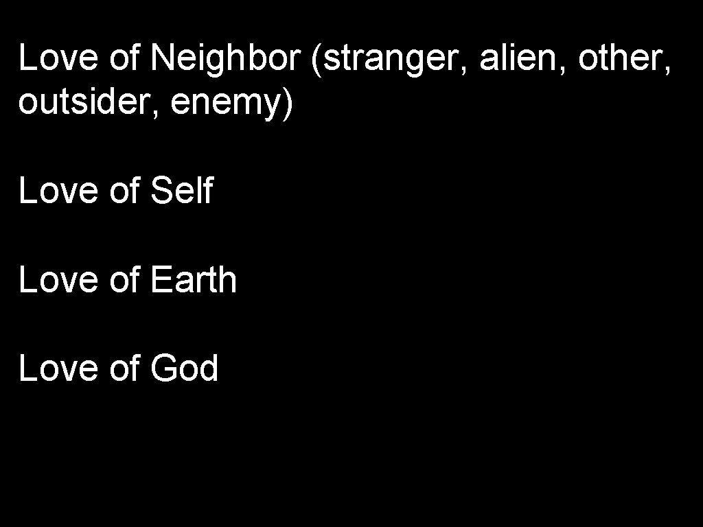 Love of Neighbor (stranger, alien, other, outsider, enemy) Love of Self Love of Earth