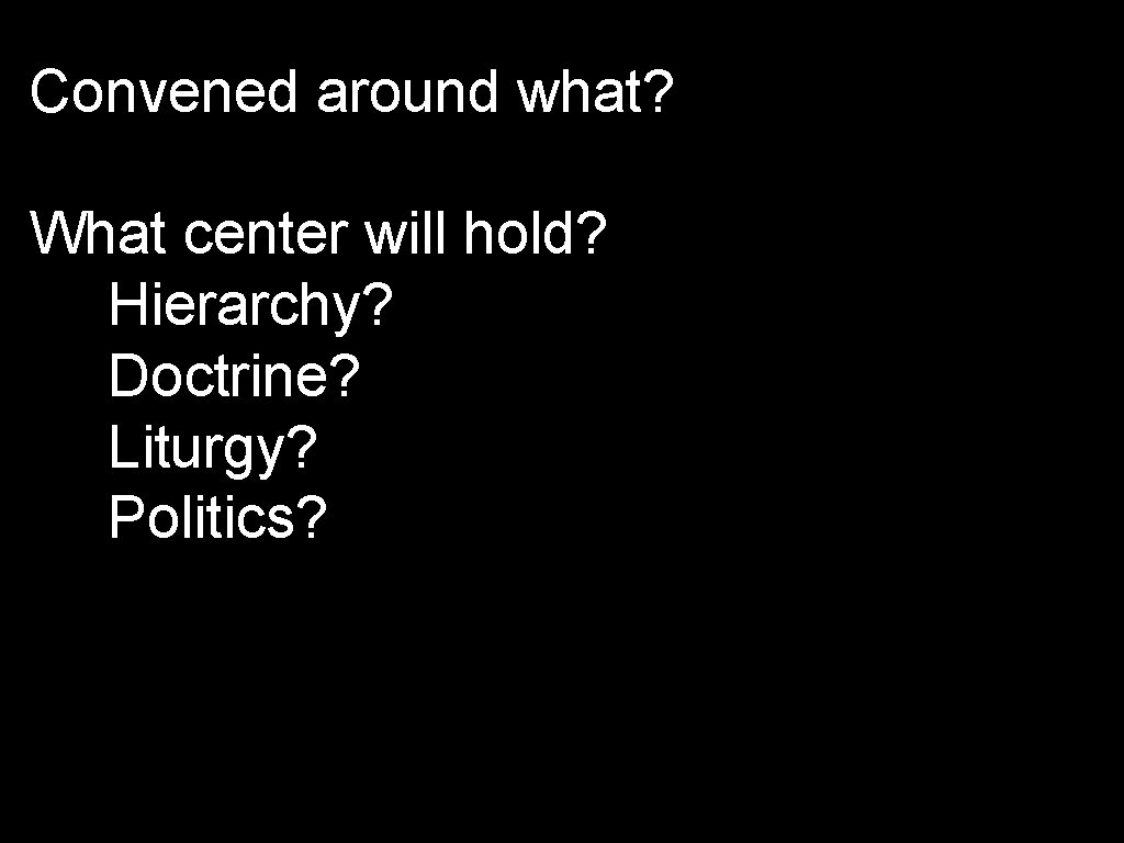 Convened around what? What center will hold? Hierarchy? Doctrine? Liturgy? Politics? 
