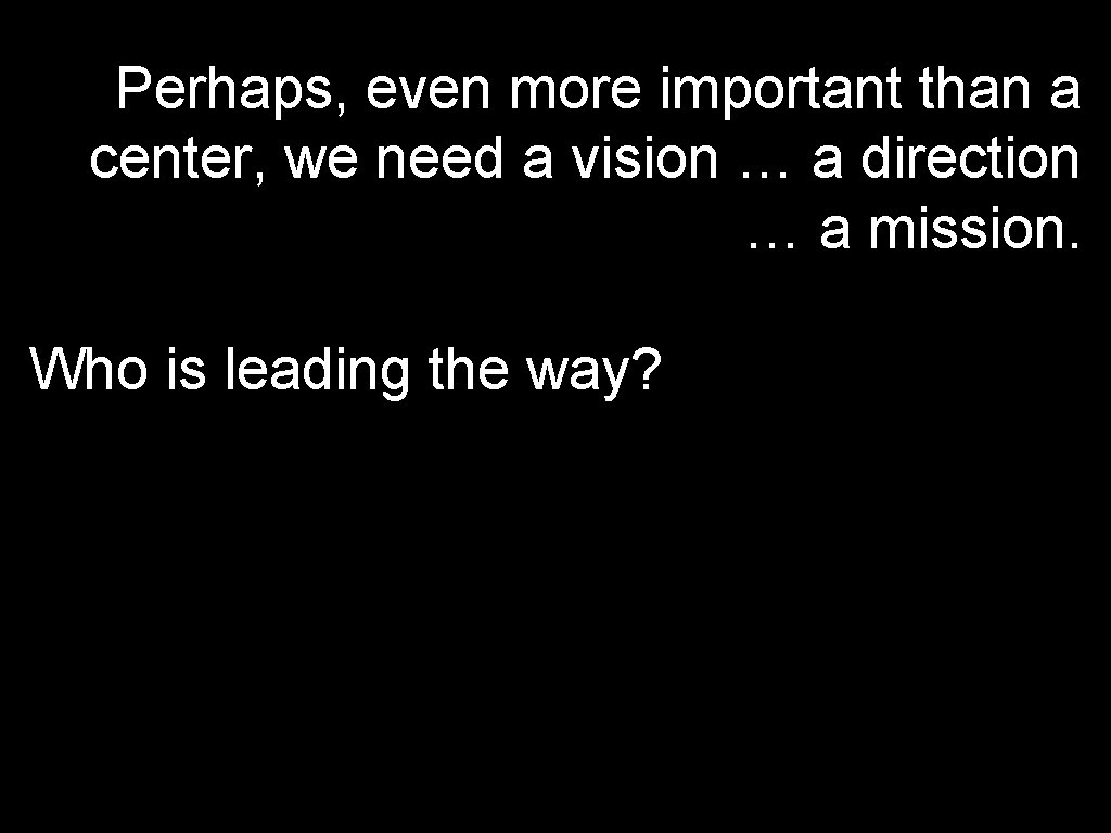 Perhaps, even more important than a center, we need a vision … a direction