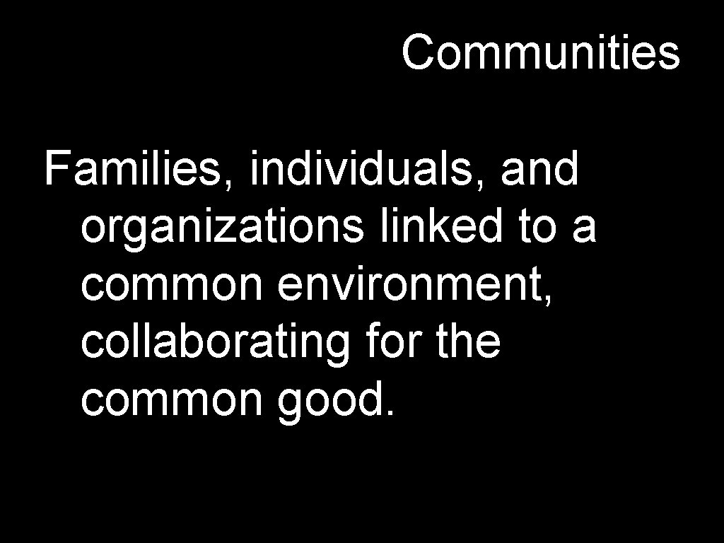 Communities Families, individuals, and organizations linked to a common environment, collaborating for the common