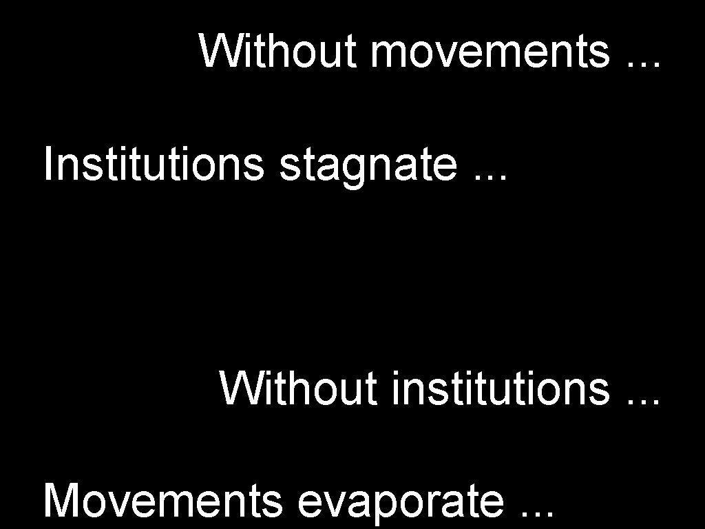 Without movements. . . Institutions stagnate. . . Without institutions. . . Movements evaporate.