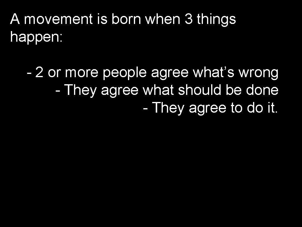 A movement is born when 3 things happen: - 2 or more people agree